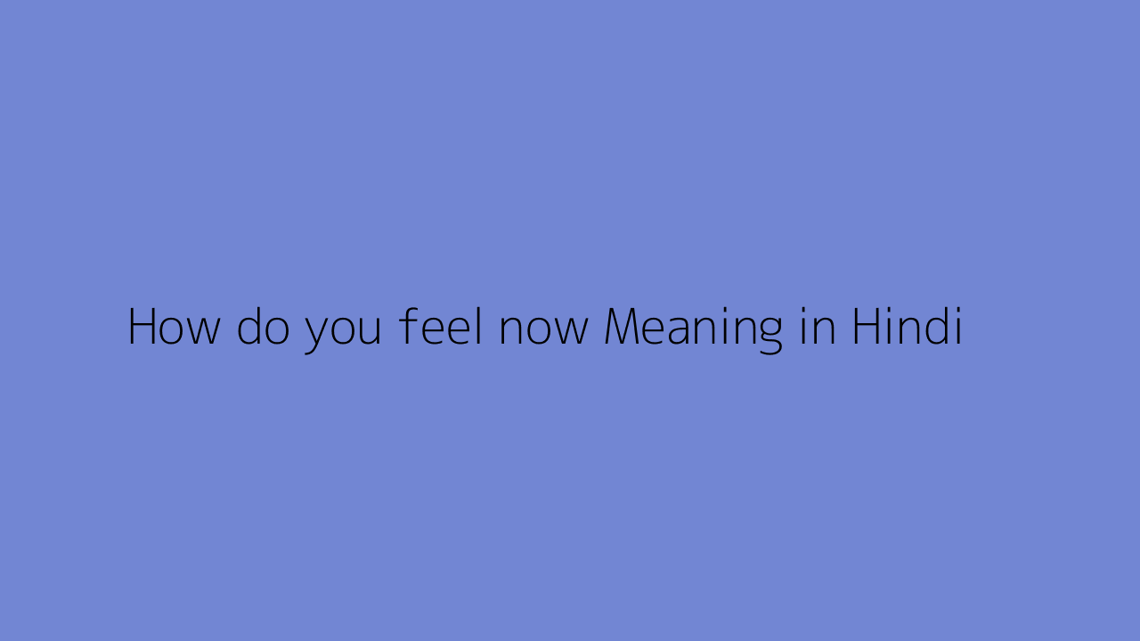 How do you feel now meaning in Hindi