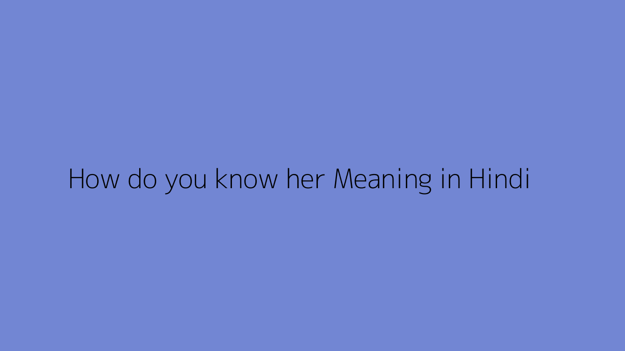 how-do-you-know-her-meaning-in-hindi