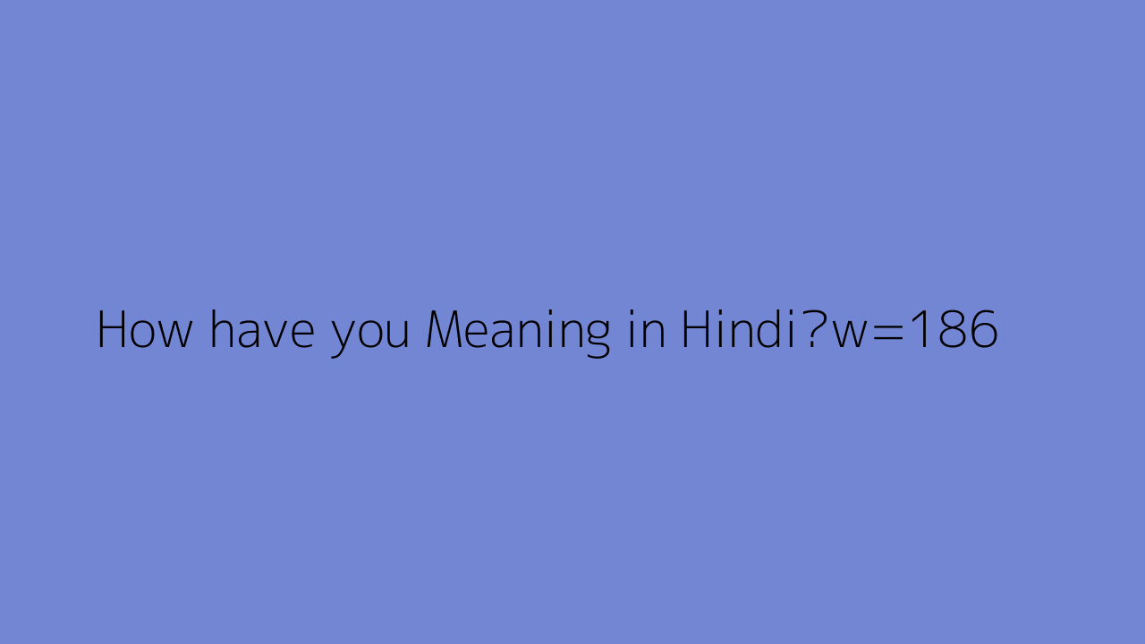 How Have You Meaning In Hindi