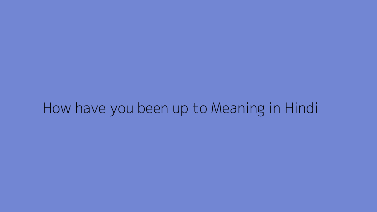 How have you been up to meaning in Hindi