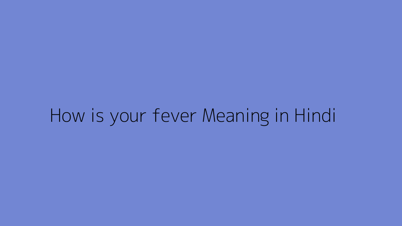 How is your fever Meaning in Hindi