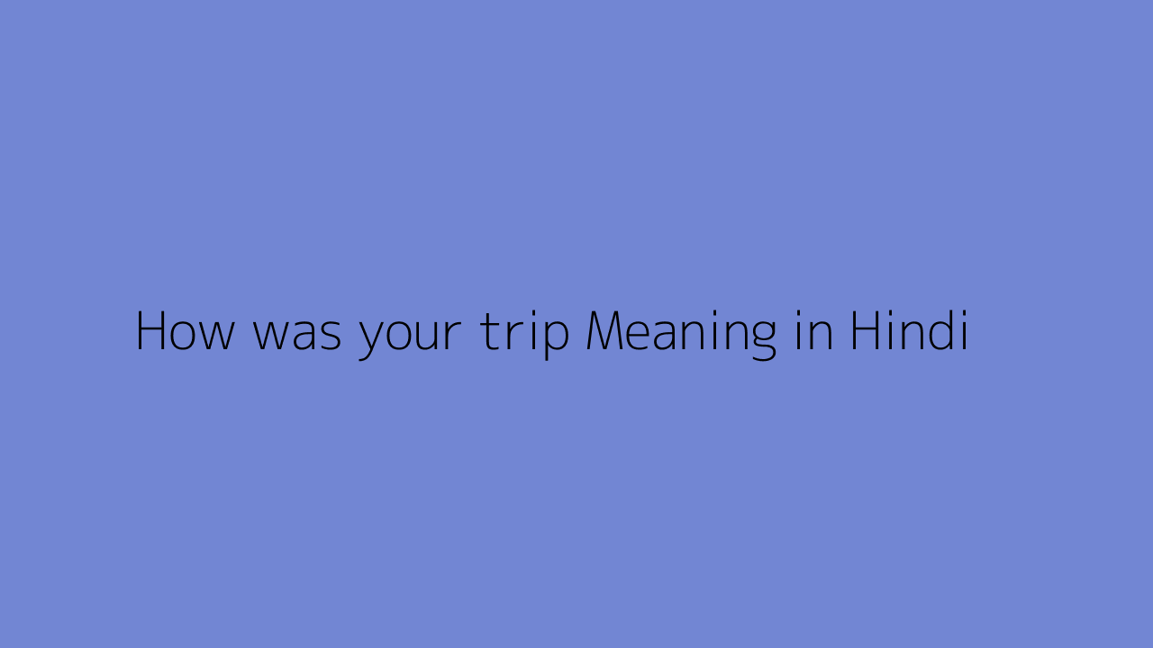 How was your trip meaning in Hindi