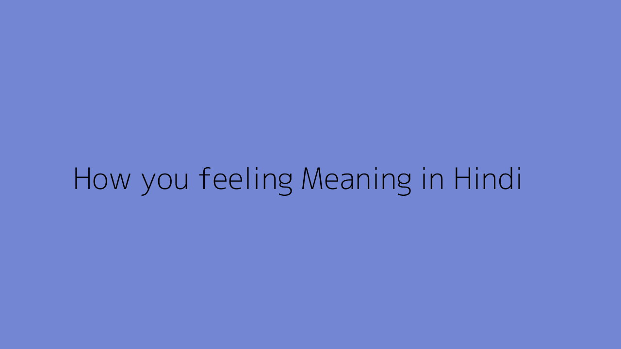 How you feeling meaning in Hindi