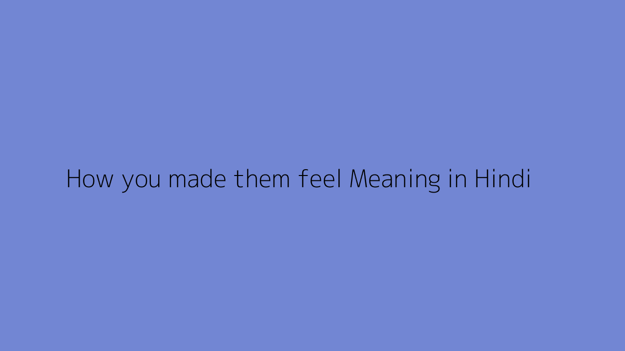 How you made them feel meaning in Hindi