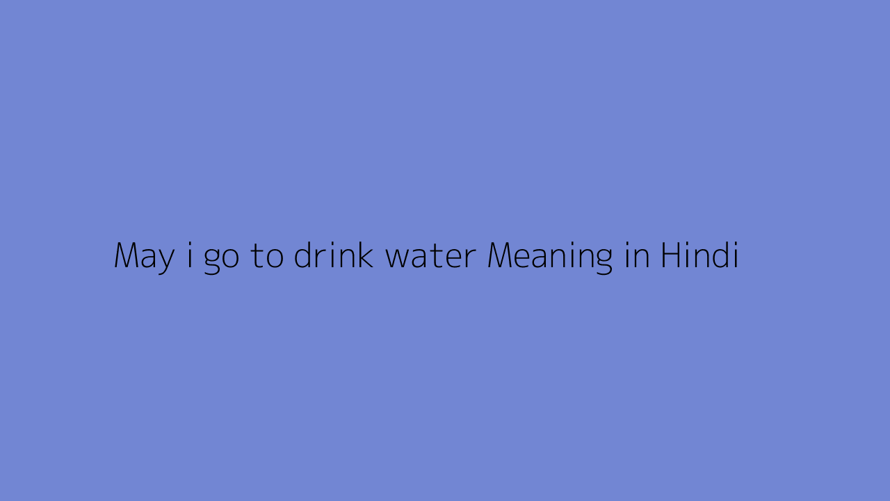 May i go to drink water meaning in Hindi