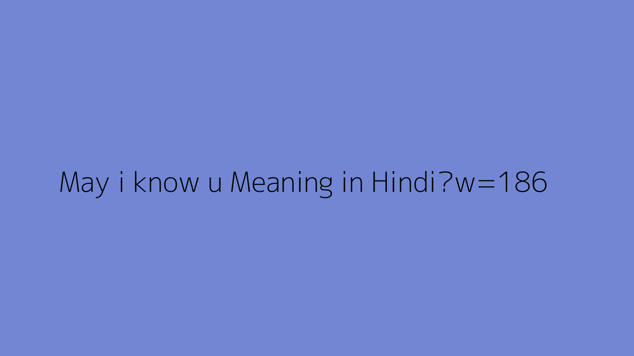 May I Know U Meaning In Hindi