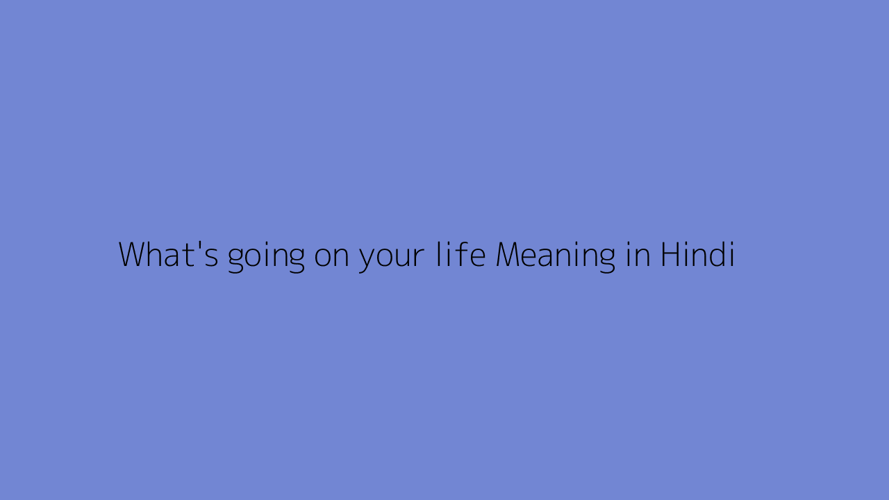 What's going on your life meaning in Hindi