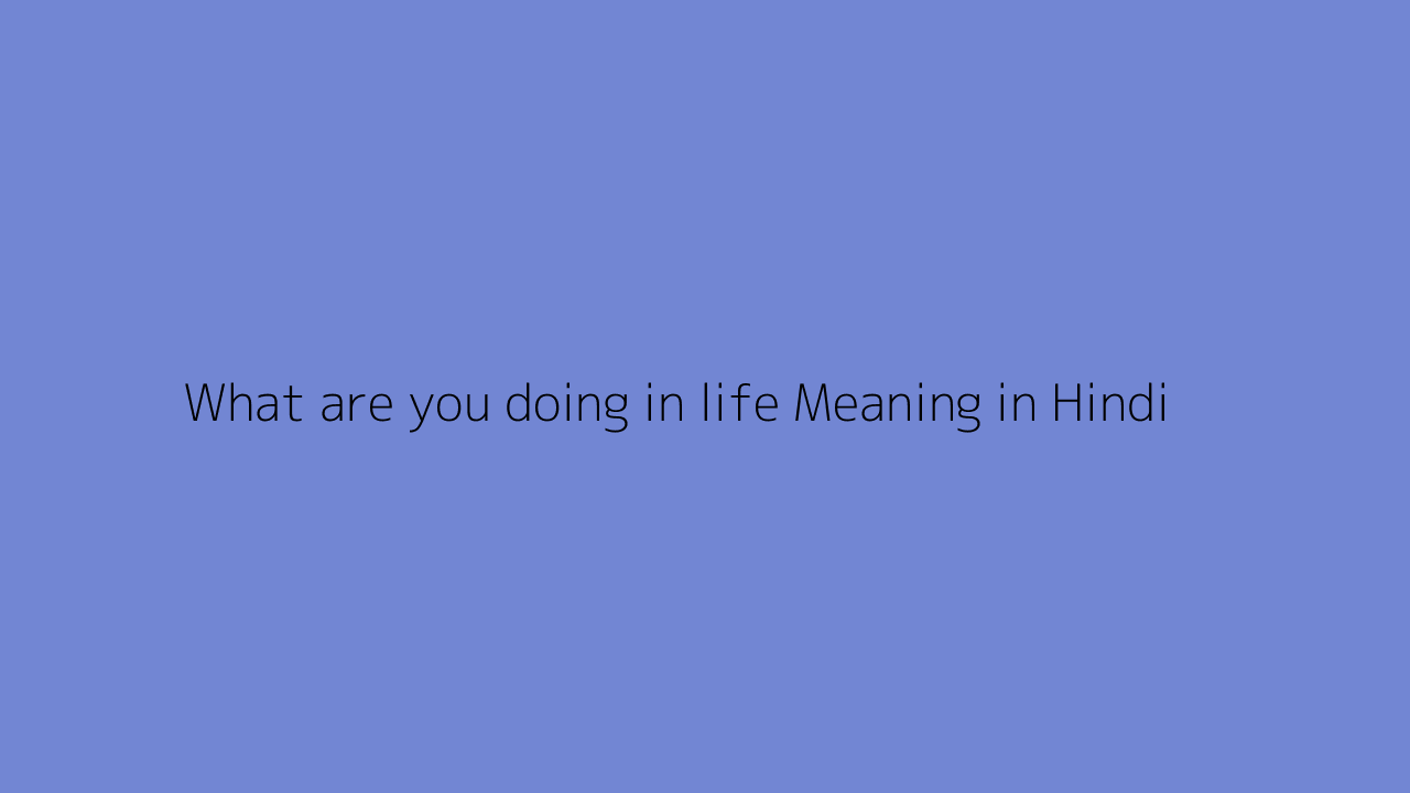 What are you doing in life meaning in Hindi