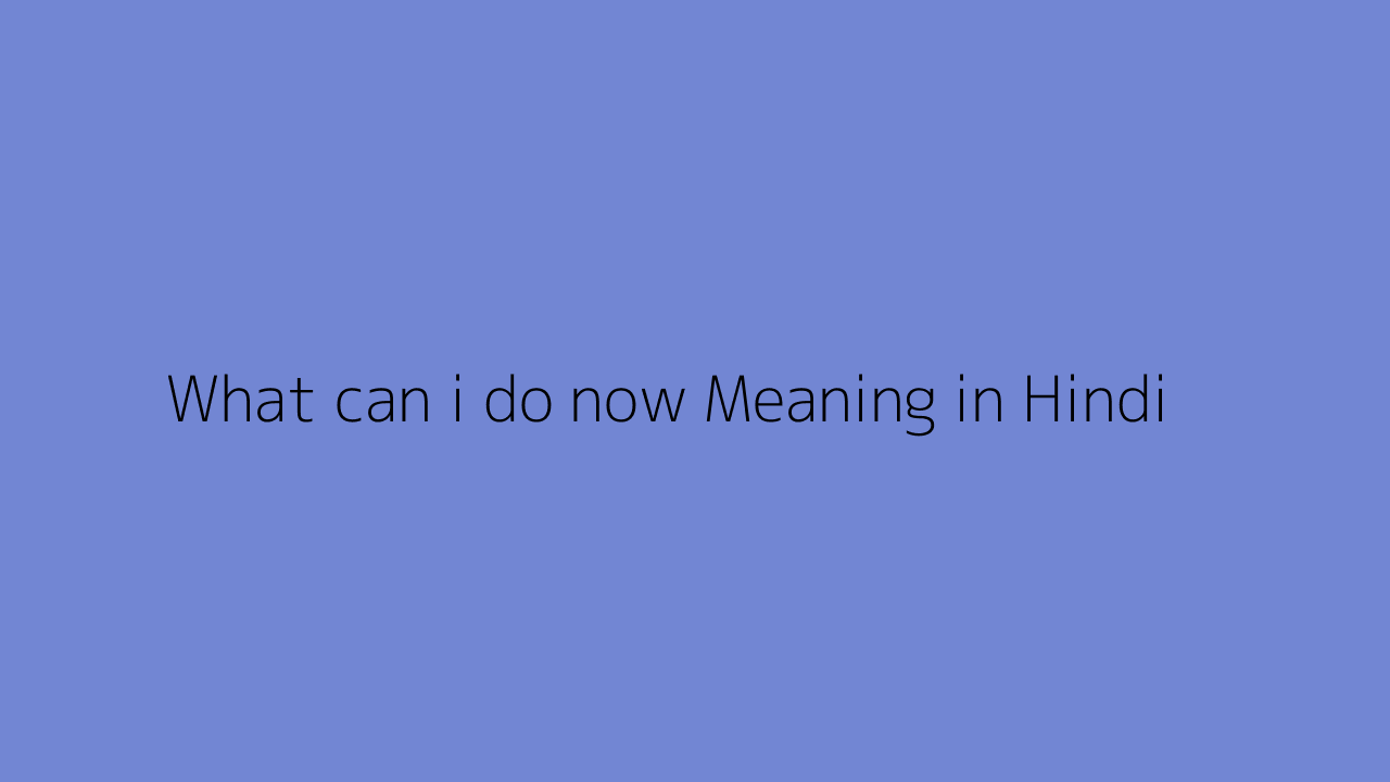 What can i do now meaning in Hindi
