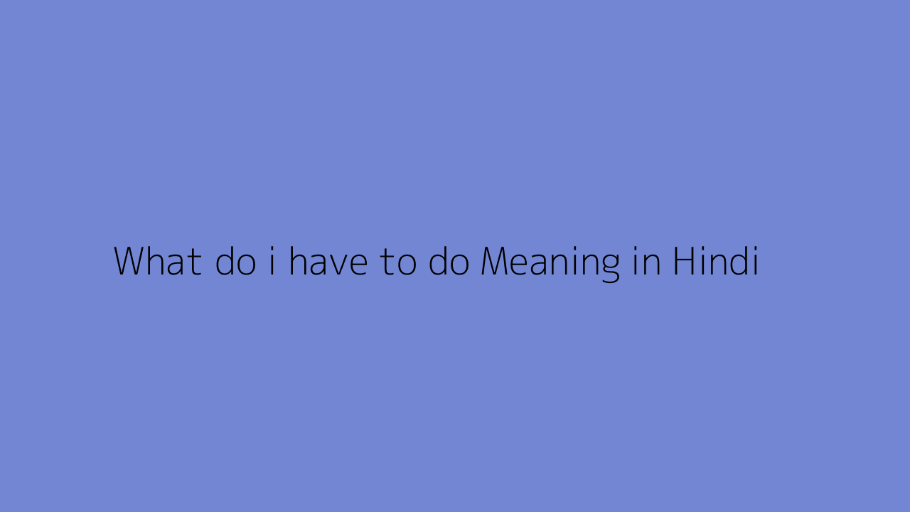 what-do-i-have-to-do-meaning-in-hindi