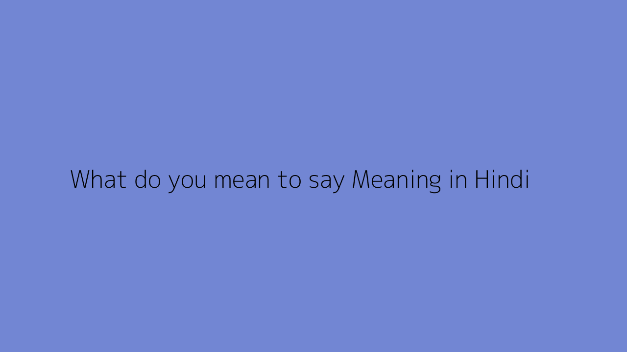 What do you mean to say meaning in Hindi