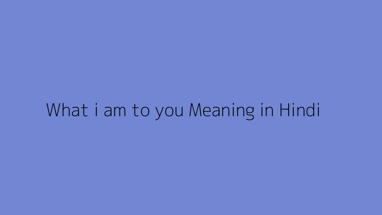 What i am to you meaning in Hindi