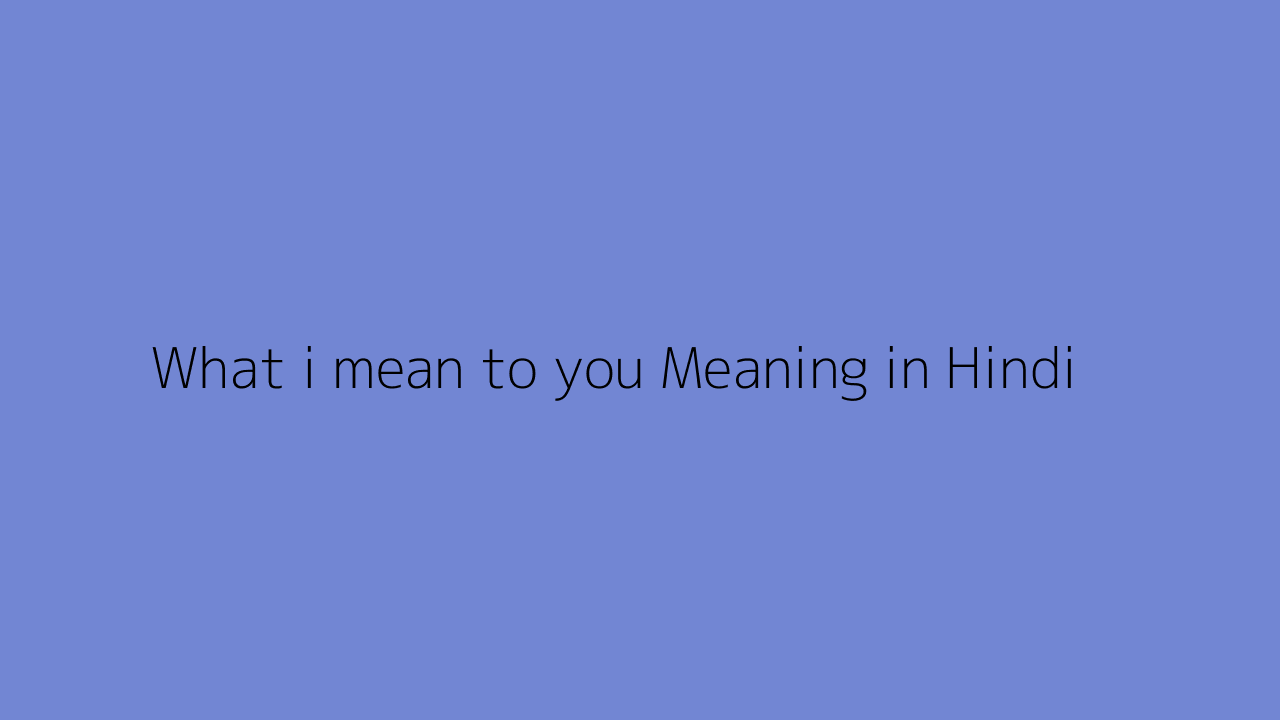 What i mean to you meaning in Hindi