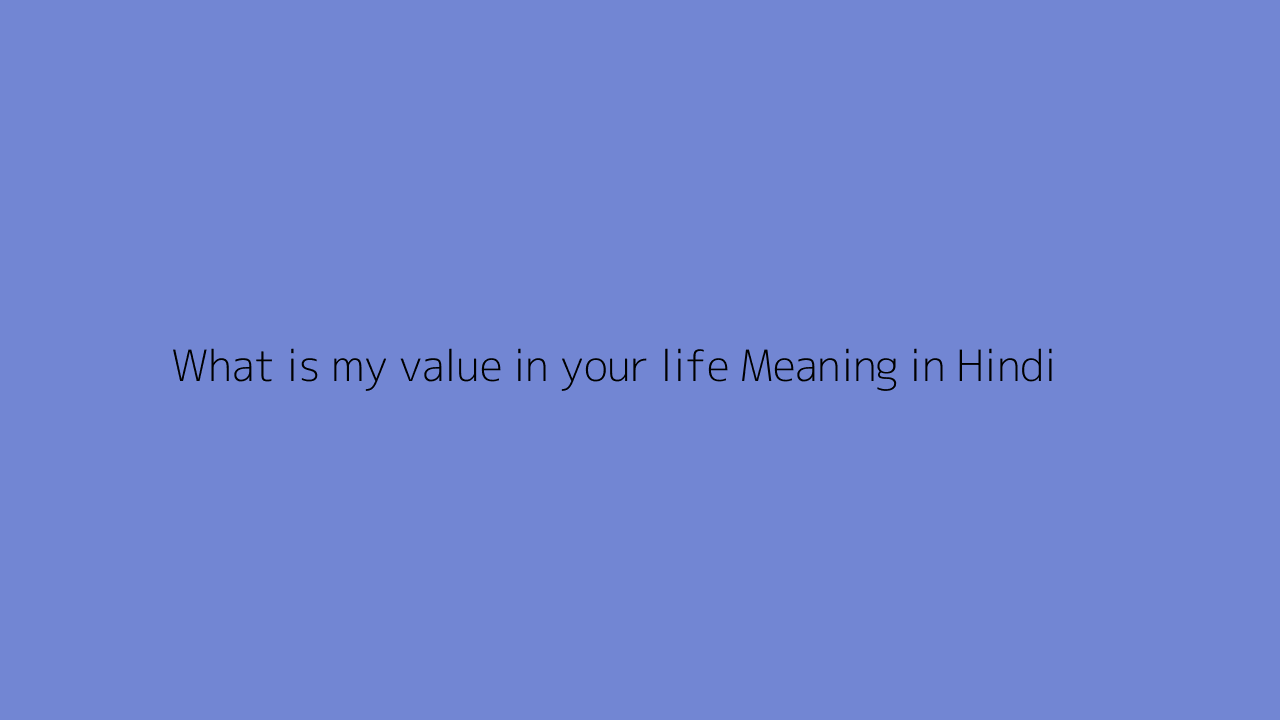 What is my value in your life meaning in Hindi