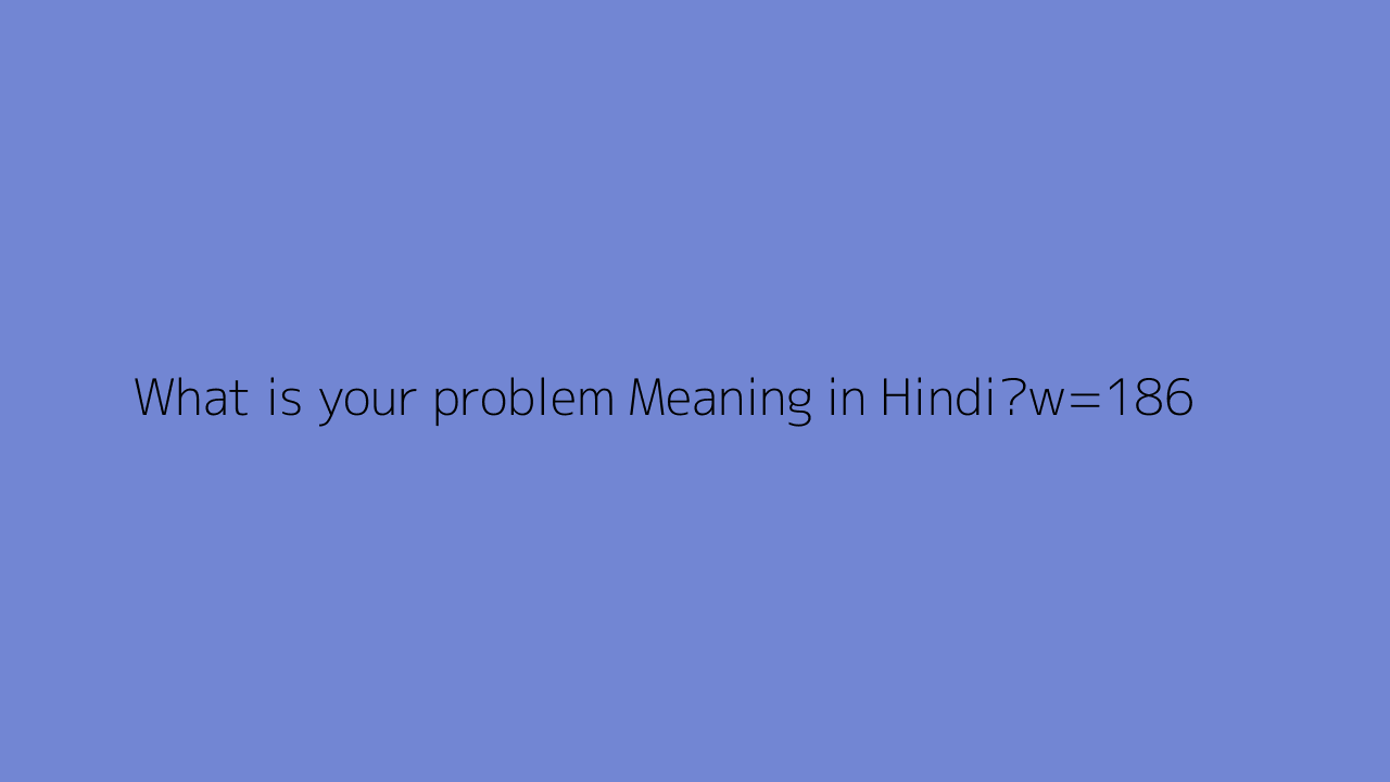 What Is Your Problem Meaning In Hindi