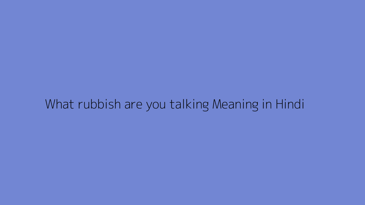 what-rubbish-are-you-talking-meaning-in-hindi