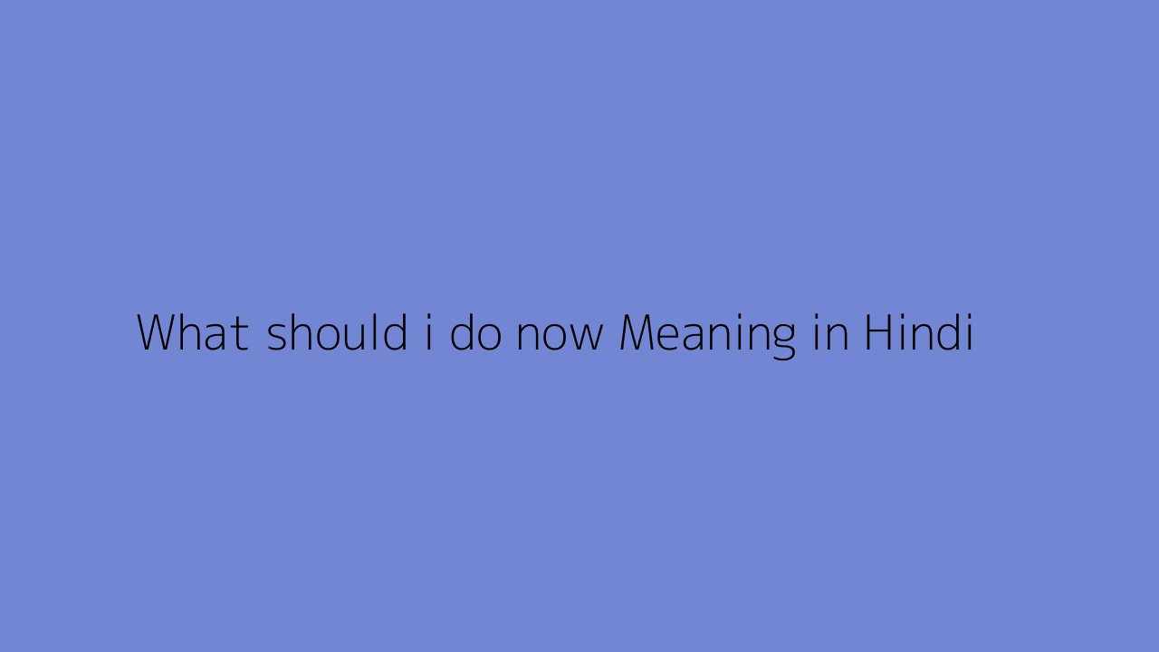 What should i do now meaning in Hindi