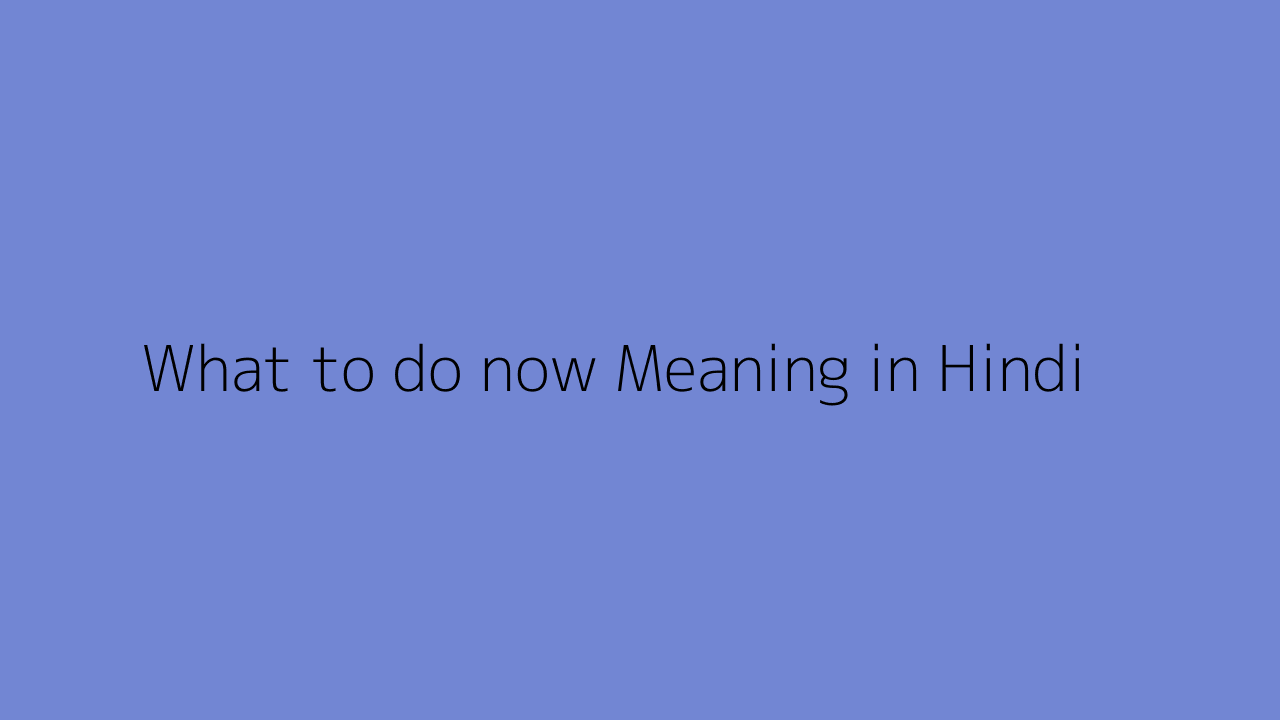 What to do now meaning in Hindi