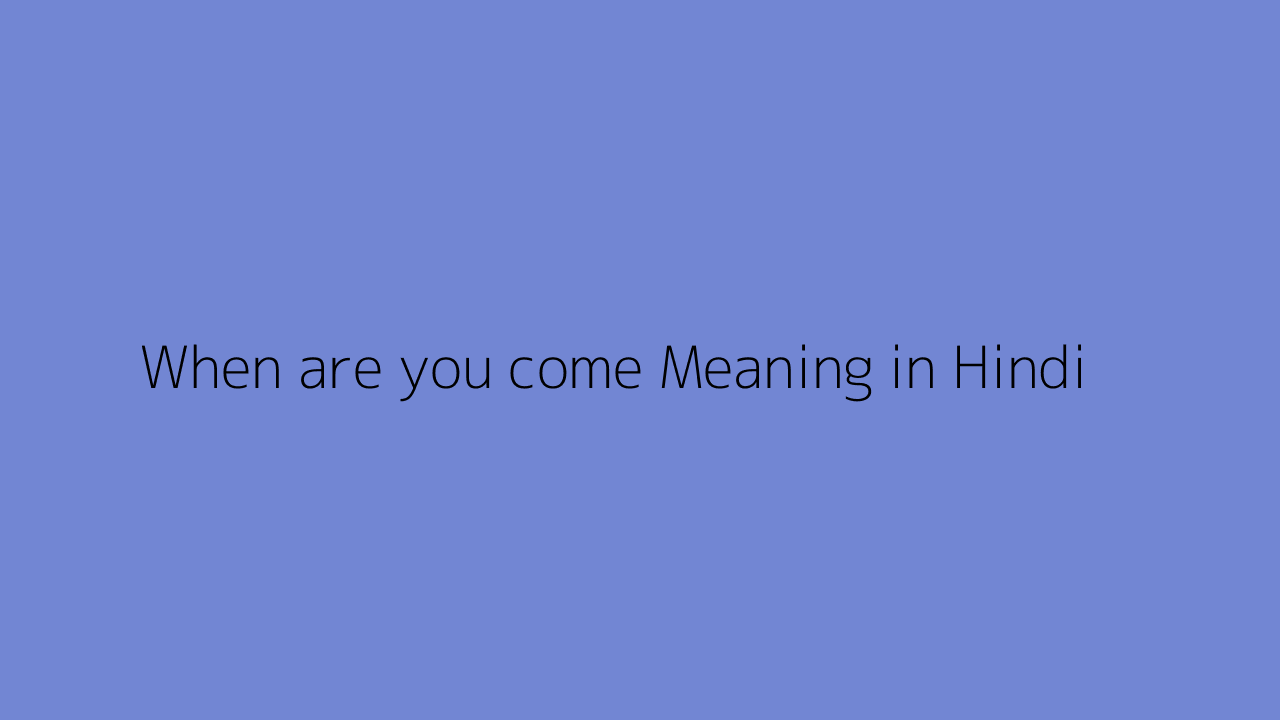 when-are-you-come-meaning-in-hindi