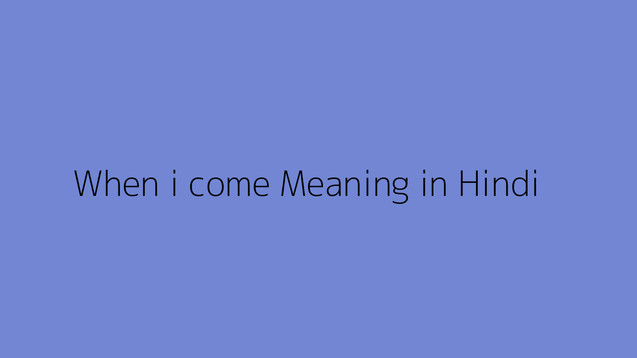 when-i-come-meaning-in-hindi