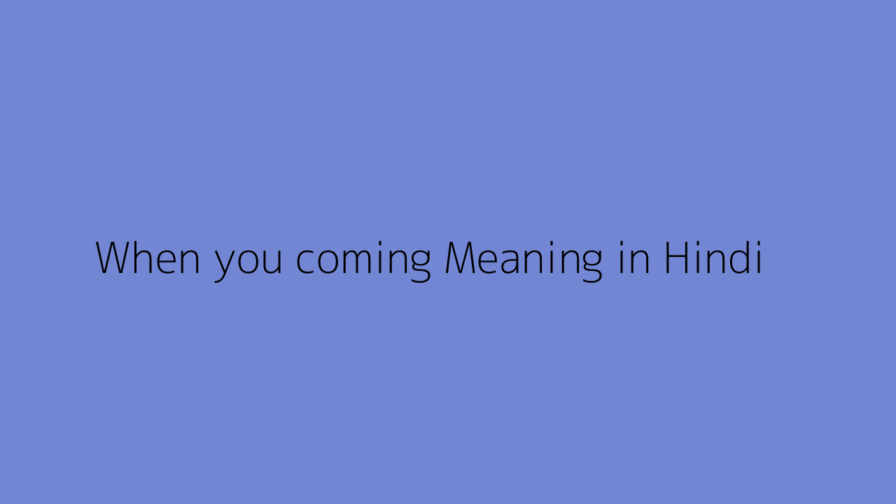 When you coming meaning in Hindi