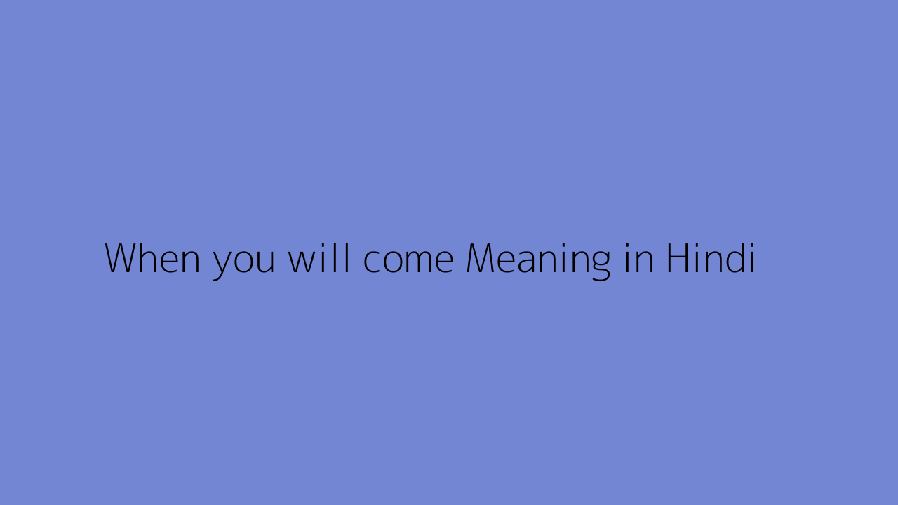 When you will come meaning in Hindi
