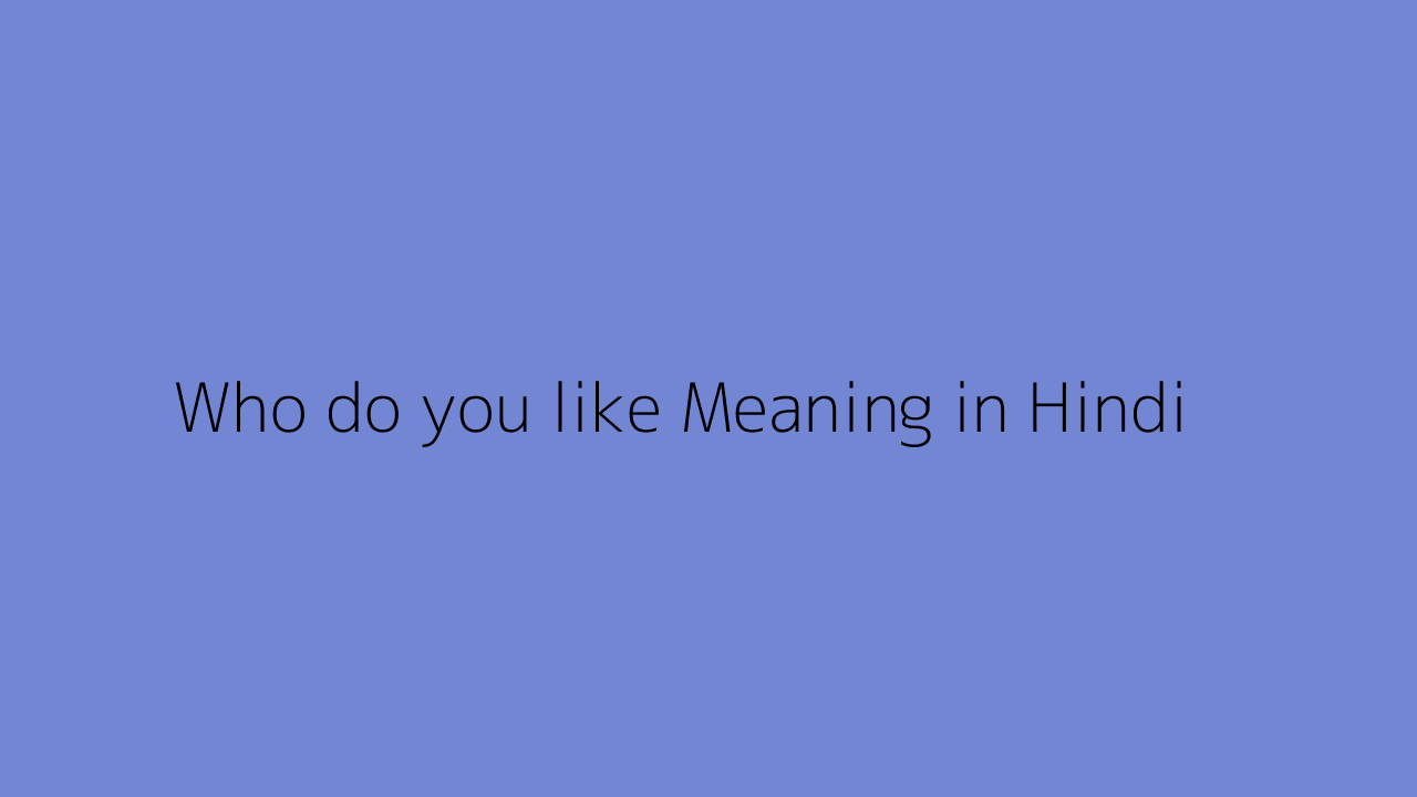 Who do you like meaning in Hindi