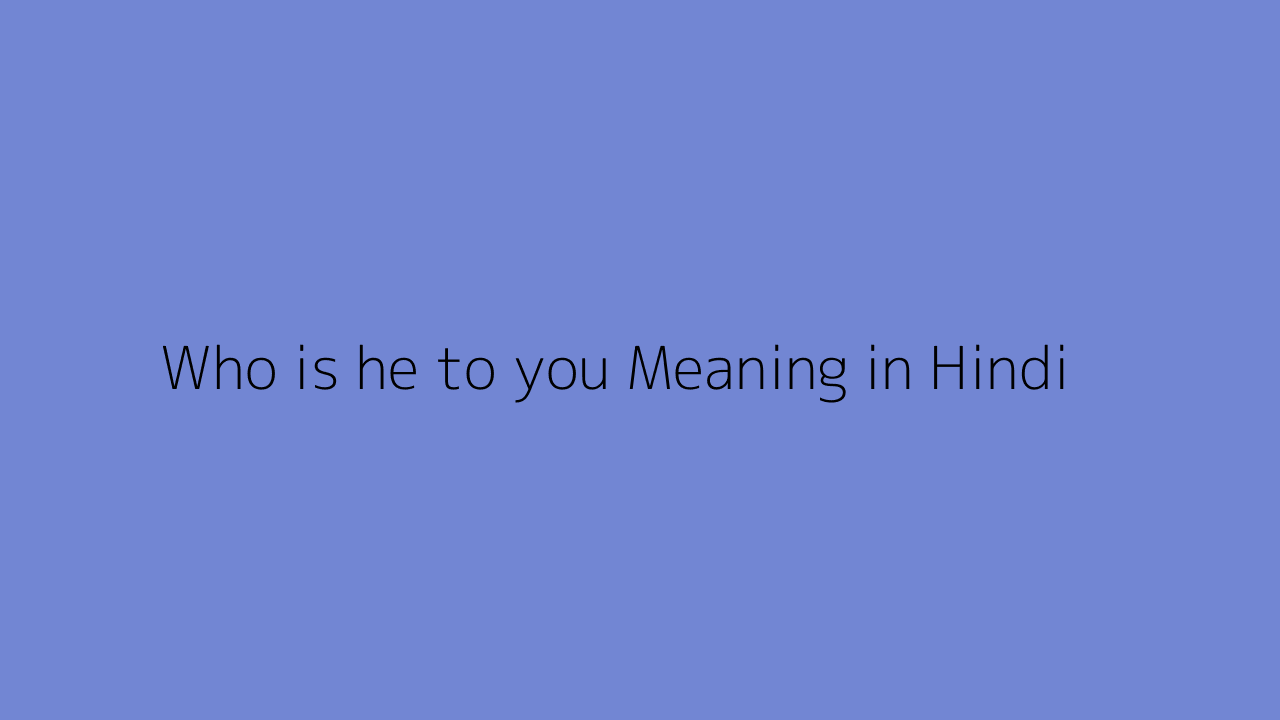 Who is he to you meaning in Hindi