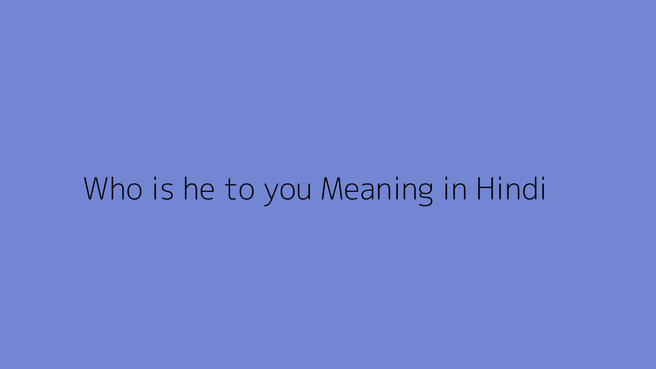 Who is he to you Meaning in Hindi