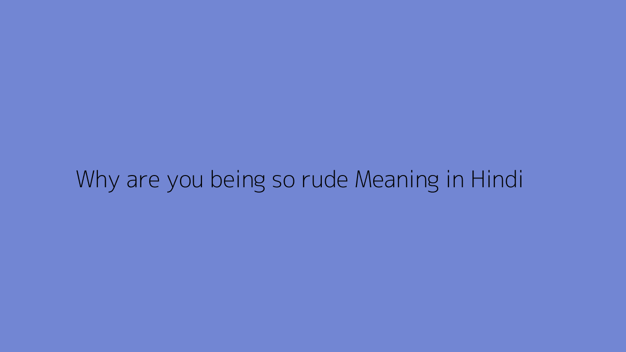 why-are-you-being-so-rude-meaning-in-hindi