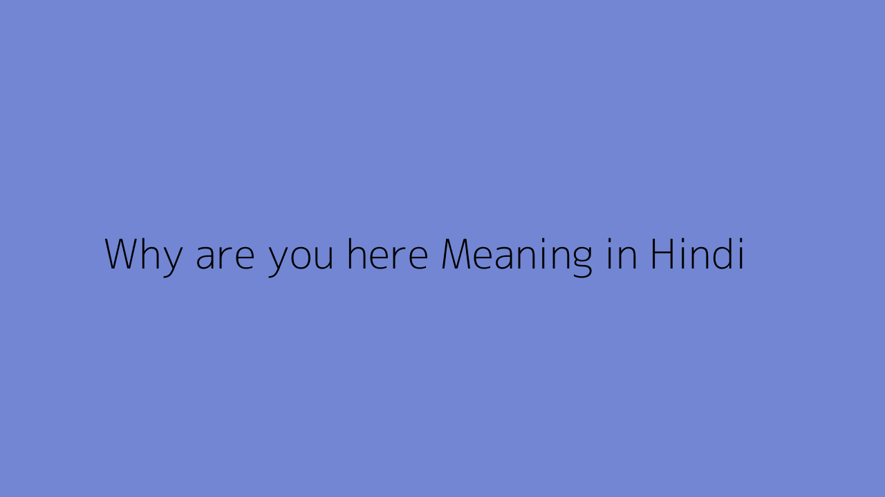 Why are you here meaning in Hindi