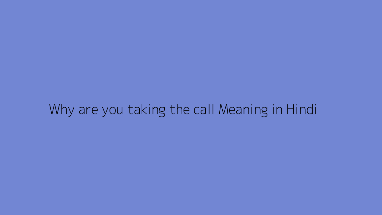 why-are-you-taking-the-call-meaning-in-hindi