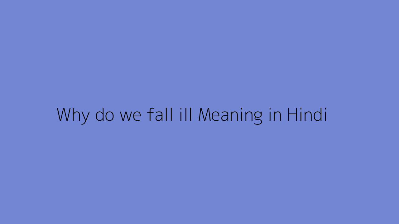 Why do we fall ill Meaning in Hindi