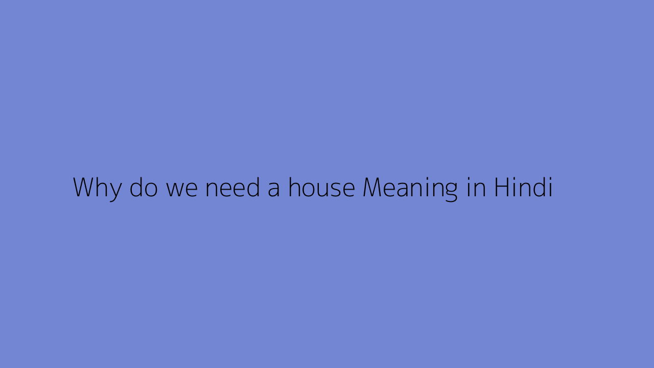 Why do we need a house Meaning in Hindi