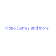 Video Games and more