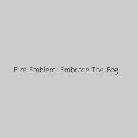 Fire Emblem: Embrace The Fog