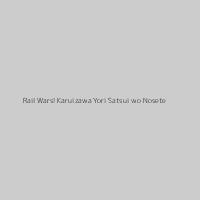 Rail Wars! Karuizawa Yori Satsui wo Nosete