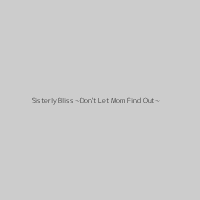 Sisterly Bliss ~Don't Let Mom Find Out~