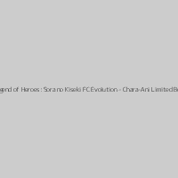 The Legend of Heroes: Sora no Kiseki FC Evolution - Chara-Ani Limited Box