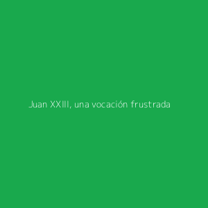 Juan XXIII, una vocación frustrada