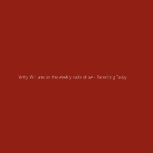 Yetty Williams on the weekly radio show - Parenting Today 