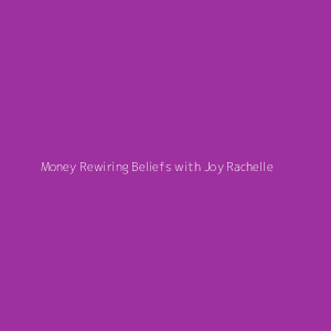 Money Rewiring Beliefs with Joy Rachelle 