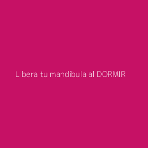 Libera tu mandibula al DORMIR