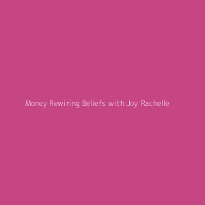 Money Rewiring Beliefs with Joy Rachelle