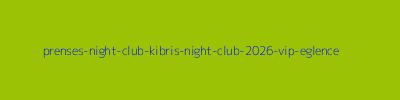 PRENSES NİGHT CLUB KIBRIS NİGHT CLUB 2026 VİP EĞLENCE