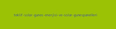 Teklif Solar - Güneş Enerjisi ve Solar Güneş Panelleri