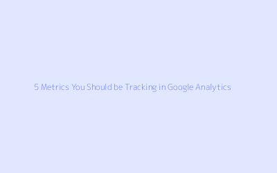 5 Metrics You Should be Tracking in Google Analytics