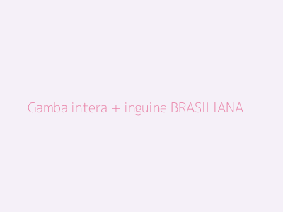 Gamba intera + inguine BRASILIANA