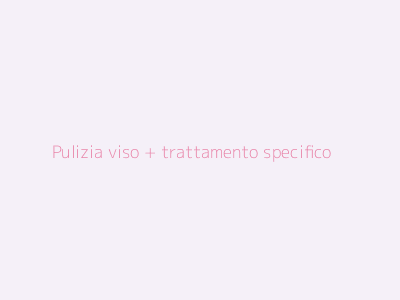 Pulizia viso + trattamento specifico