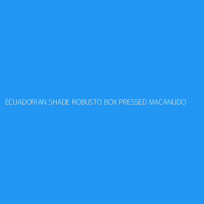 Product ECUADORIAN SHADE ROBUSTO BOX PRESSED MACANUDO